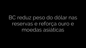 ​BC reduz peso do dólar nas reservas e reforça ouro e moedas asiáticas 